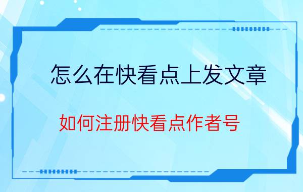 怎么在快看点上发文章 如何注册快看点作者号？